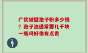 广优破壁孢子粉多少钱？孢子油通常要几千块一瓶吗好像有点贵