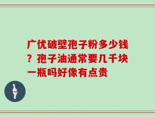 广优破壁孢子粉多少钱？孢子油通常要几千块一瓶吗好像有点贵