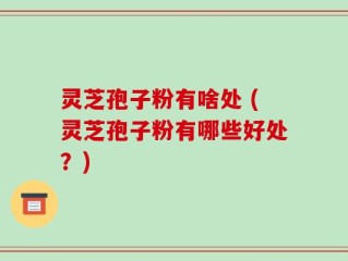 灵芝孢子粉有啥处 (灵芝孢子粉有哪些好处？)