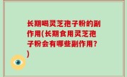 长期喝灵芝孢子粉的副作用(长期食用灵芝孢子粉会有哪些副作用？)
