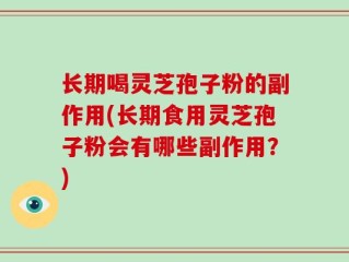 长期喝灵芝孢子粉的副作用(长期食用灵芝孢子粉会有哪些副作用？)
