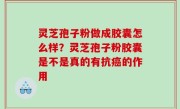 灵芝孢子粉做成胶囊怎么样？灵芝孢子粉胶囊是不是真的有抗癌的作用