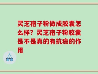 灵芝孢子粉做成胶囊怎么样？灵芝孢子粉胶囊是不是真的有抗癌的作用