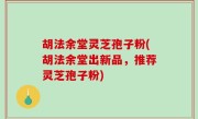 胡法余堂灵芝孢子粉(胡法余堂出新品，推荐灵芝孢子粉)