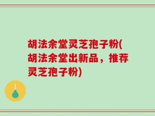 胡法余堂灵芝孢子粉(胡法余堂出新品，推荐灵芝孢子粉)