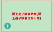 灵芝孢子胶囊费用(灵芝孢子胶囊价格汇总)
