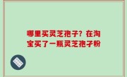 哪里买灵芝孢子？在淘宝买了一瓶灵芝孢孑粉