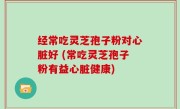 经常吃灵芝孢子粉对心脏好 (常吃灵芝孢子粉有益心脏健康)