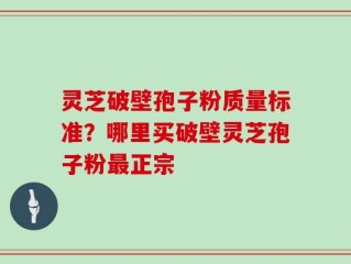 灵芝破壁孢子粉质量标准？哪里买破壁灵芝孢子粉最正宗