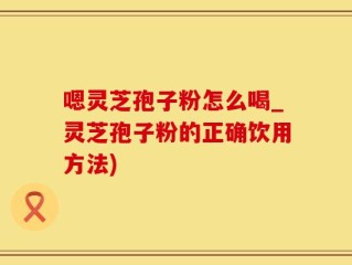 嗯灵芝孢子粉怎么喝_灵芝孢子粉的正确饮用方法)