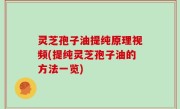 灵芝孢子油提纯原理视频(提纯灵芝孢子油的方法一览)