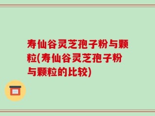 寿仙谷灵芝孢子粉与颗粒(寿仙谷灵芝孢子粉与颗粒的比较)