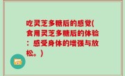 吃灵芝多糖后的感觉(食用灵芝多糖后的体验：感受身体的增强与放松。)
