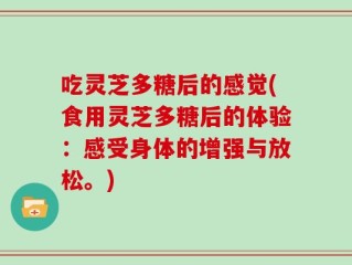 吃灵芝多糖后的感觉(食用灵芝多糖后的体验：感受身体的增强与放松。)
