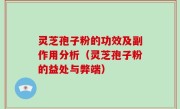 灵芝孢子粉的功效及副作用分析（灵芝孢子粉的益处与弊端）