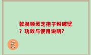 乾昶顺灵芝孢子粉破壁？功效与使用说明？