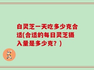 白灵芝一天吃多少克合适(合适的每日灵芝摄入量是多少克？)
