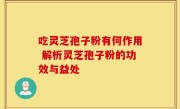 吃灵芝孢子粉有何作用 解析灵芝孢子粉的功效与益处