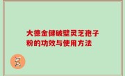 大德金健破壁灵芝孢子粉的功效与使用方法