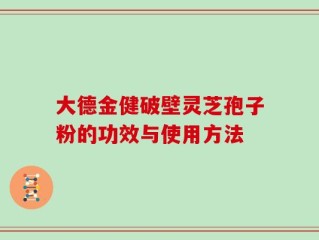 大德金健破壁灵芝孢子粉的功效与使用方法