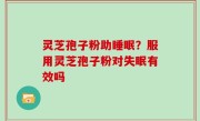 灵芝孢子粉助睡眠？服用灵芝孢子粉对失眠有效吗