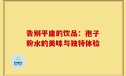 告别平庸的饮品:孢子粉水的美味与独特体验