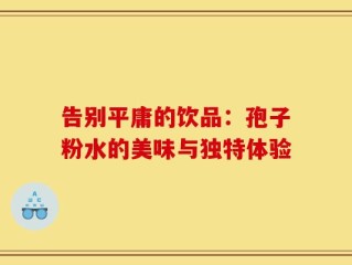 告别平庸的饮品：孢子粉水的美味与独特体验