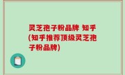 灵芝孢子粉品牌 知乎(知乎推荐顶级灵芝孢子粉品牌)