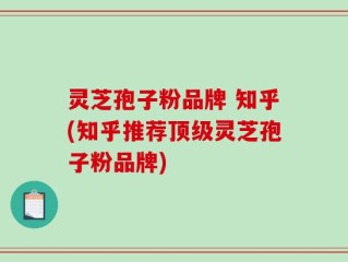 灵芝孢子粉品牌 知乎(知乎推荐顶级灵芝孢子粉品牌)