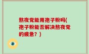 熬夜党能用孢子粉吗(孢子粉能否解决熬夜党的疲惫？)