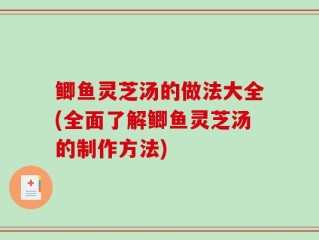 鲫鱼灵芝汤的做法大全(全面了解鲫鱼灵芝汤的制作方法)