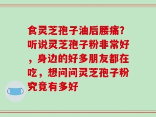 食灵芝孢子油后腰痛？听说灵芝孢子粉非常好，身边的好多朋友都在吃，想问问灵芝孢子粉究竟有多好
