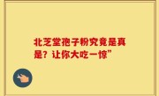 北芝堂孢子粉究竟是真是？让你大吃一惊”