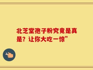 北芝堂孢子粉究竟是真是？让你大吃一惊”