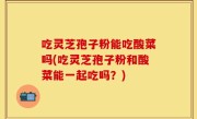 吃灵芝孢子粉能吃酸菜吗(吃灵芝孢子粉和酸菜能一起吃吗？)