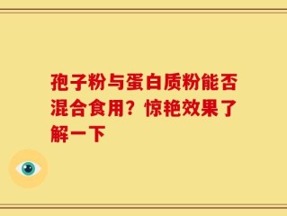 孢子粉与蛋白质粉能否混合食用？惊艳效果了解一下