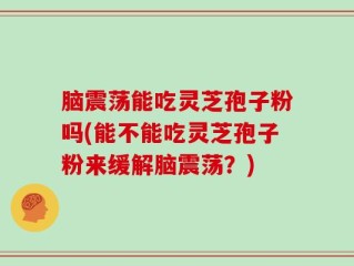 脑震荡能吃灵芝孢子粉吗(能不能吃灵芝孢子粉来缓解脑震荡？)