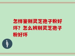 怎样鉴别灵芝孢子粉好坏？怎么辨别灵芝孢子粉好坏