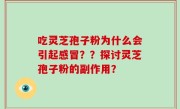 吃灵芝孢子粉为什么会引起感冒？？探讨灵芝孢子粉的副作用？