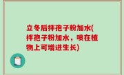 立冬后拌孢子粉加水(拌孢子粉加水，喷在植物上可增进生长)