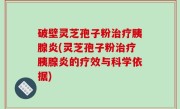 破壁灵芝孢子粉治疗胰腺炎(灵芝孢子粉治疗胰腺炎的疗效与科学依据)