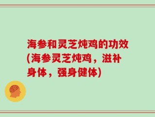 海参和灵芝炖鸡的功效(海参灵芝炖鸡，滋补身体，强身健体)