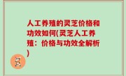 人工养殖的灵芝价格和功效如何(灵芝人工养殖：价格与功效全解析)