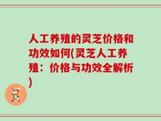 人工养殖的灵芝价格和功效如何(灵芝人工养殖：价格与功效全解析)