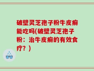 破壁灵芝孢子粉牛皮癣能吃吗(破壁灵芝孢子粉：治牛皮癣的有效食疗？)