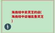海南琼中卖灵芝的店(海南琼中店铺出售灵芝)