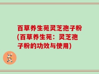百草养生苑灵芝孢子粉(百草养生苑：灵芝孢子粉的功效与使用)