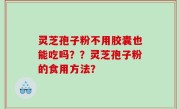 灵芝孢子粉不用胶囊也能吃吗？？灵芝孢子粉的食用方法？