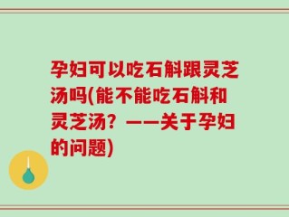 孕妇可以吃石斛跟灵芝汤吗(能不能吃石斛和灵芝汤？——关于孕妇的问题)