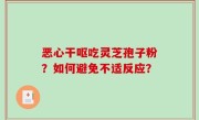 恶心干呕吃灵芝孢子粉？如何避免不适反应？